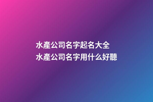 水產公司名字起名大全 水產公司名字用什么好聽-第1張-公司起名-玄機派